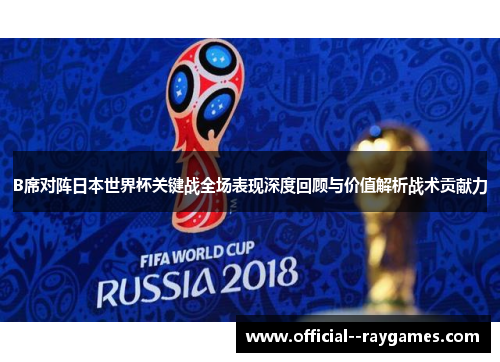 B席对阵日本世界杯关键战全场表现深度回顾与价值解析战术贡献力