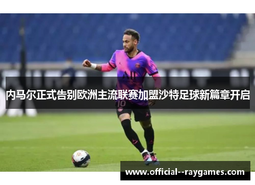 内马尔正式告别欧洲主流联赛加盟沙特足球新篇章开启 内马尔正式告别欧洲主流联赛加盟沙特足球新篇章开启