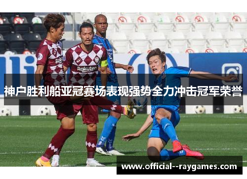 神户胜利船亚冠赛场表现强势全力冲击冠军荣誉