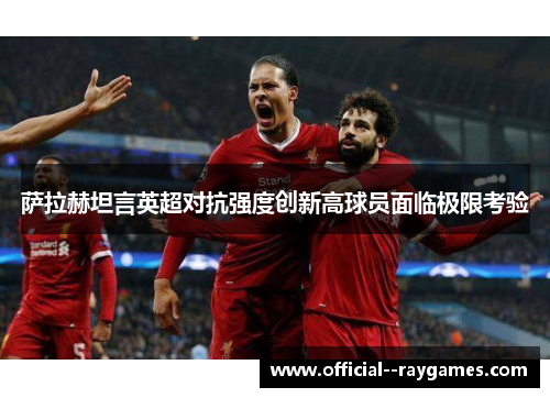 萨拉赫坦言英超对抗强度创新高球员面临极限考验 萨拉赫坦言英超对抗强度创新高球员面临极限考验
